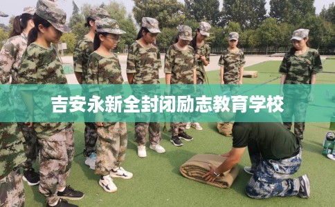 吉安永新全封闭励志教育学校