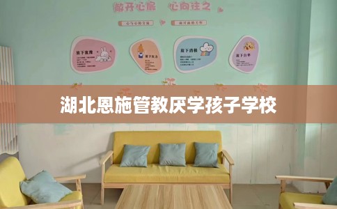 湖北恩施管教厌学孩子学校