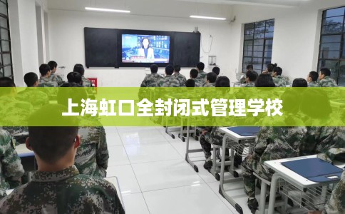 上海虹口全封闭式管理学校