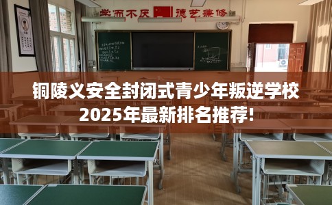铜陵义安全封闭式青少年叛逆学校2025年最新排名推荐!