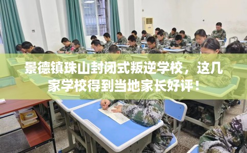 景德镇珠山封闭式叛逆学校，这几家学校得到当地家长好评！