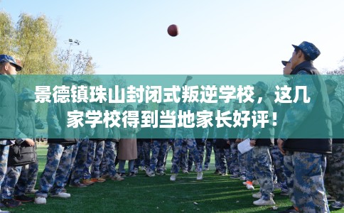 景德镇珠山封闭式叛逆学校，这几家学校得到当地家长好评！