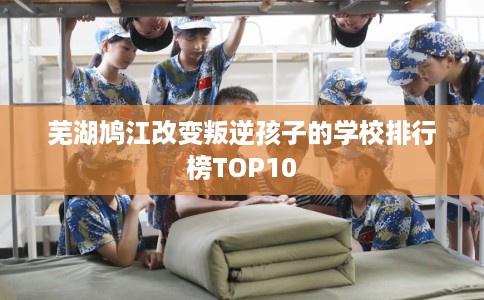 芜湖鸠江改变叛逆孩子的学校排行榜TOP10