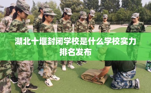 湖北十堰封闭学校是什么学校实力排名发布 湖北十堰封闭学校是什么学校实力排名发布