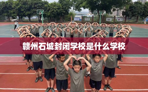 赣州石城封闭学校是什么学校