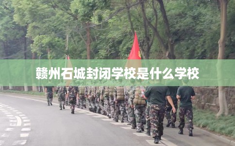 赣州石城封闭学校是什么学校