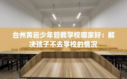 台州黄岩少年管教学校哪家好：解决孩子不去学校的情况