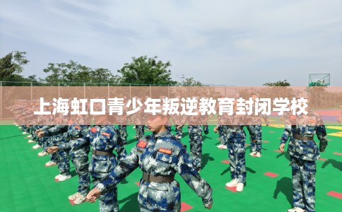 上海虹口青少年叛逆教育封闭学校