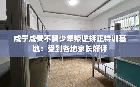 咸宁咸安不良少年叛逆矫正特训基地：受到各地家长好评