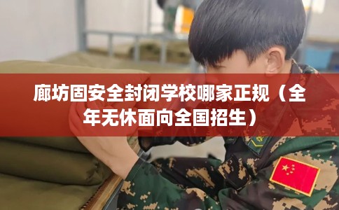 廊坊固安全封闭学校哪家正规（全年无休面向全国招生）