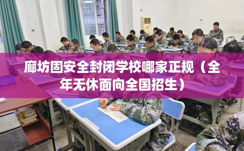 廊坊固安全封闭学校哪家正规（全年无休面向全国招生）