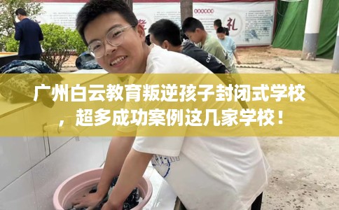 广州白云教育叛逆孩子封闭式学校，超多成功案例这几家学校！