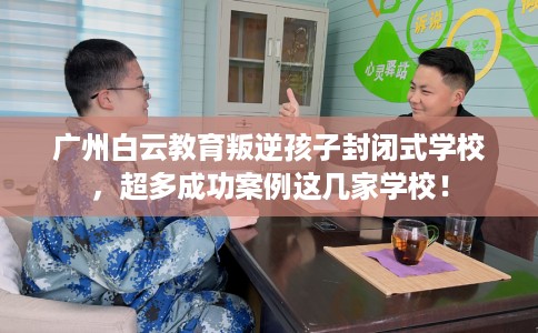 广州白云教育叛逆孩子封闭式学校，超多成功案例这几家学校！