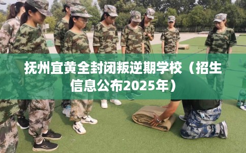 抚州宜黄全封闭叛逆期学校（招生信息公布2025年）
