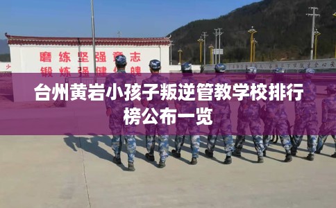 台州黄岩小孩子叛逆管教学校排行榜公布一览