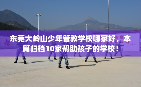 东莞大岭山少年管教学校哪家好，本篇归档10家帮助孩子的学校！