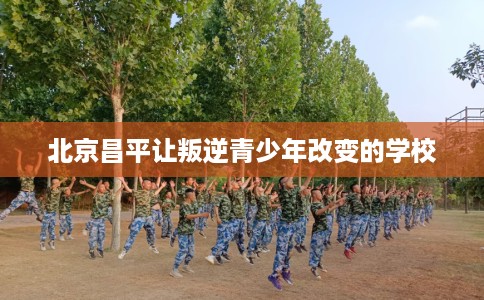 北京昌平让叛逆青少年改变的学校