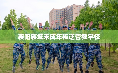 襄阳襄城未成年叛逆管教学校