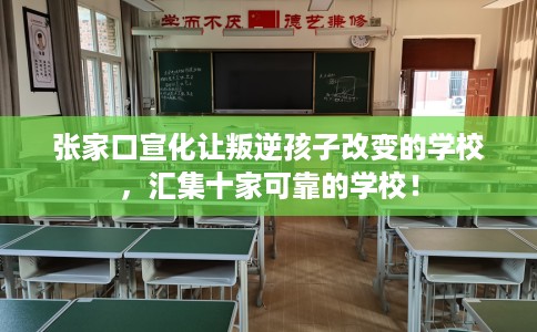 张家口宣化让叛逆孩子改变的学校，汇集十家可靠的学校！
