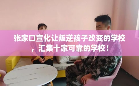 张家口宣化让叛逆孩子改变的学校，汇集十家可靠的学校！