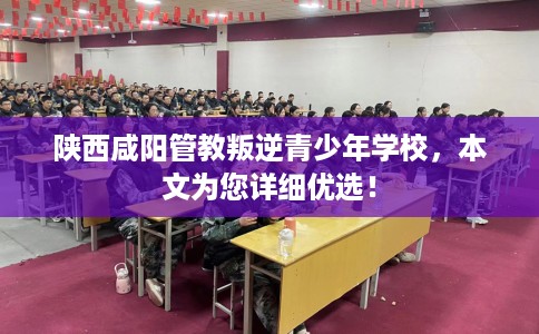 陕西咸阳管教叛逆青少年学校，本文为您详细优选！