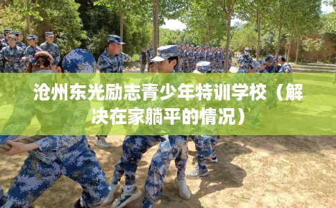 沧州东光励志青少年特训学校（解决在家躺平的情况）