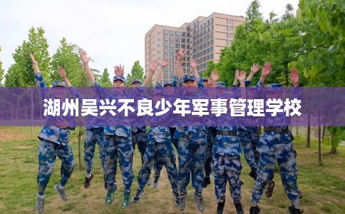 湖州吴兴不良少年军事管理学校