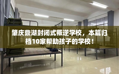 肇庆鼎湖封闭式叛逆学校，本篇归档10家帮助孩子的学校！