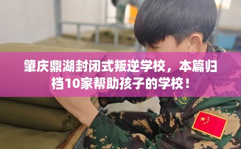 肇庆鼎湖封闭式叛逆学校，本篇归档10家帮助孩子的学校！