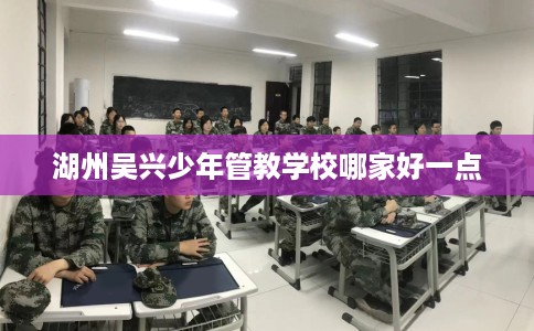 湖州吴兴少年管教学校哪家好一点