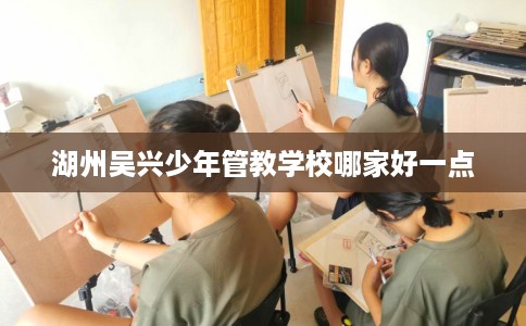 湖州吴兴少年管教学校哪家好一点