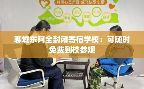 聊城东阿全封闭寄宿学校：可随时免费到校参观