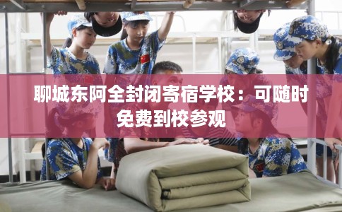 聊城东阿全封闭寄宿学校：可随时免费到校参观