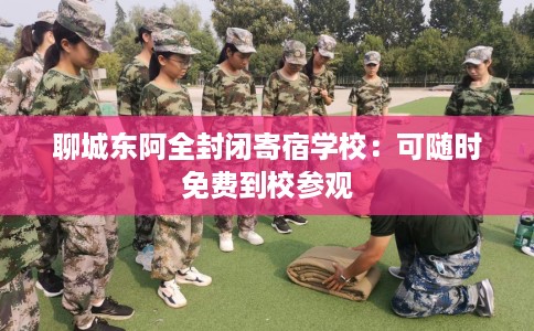 聊城东阿全封闭寄宿学校：可随时免费到校参观