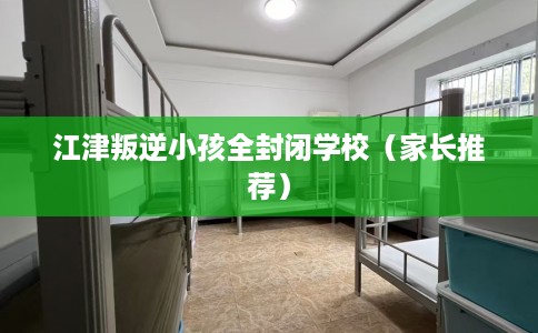 江津叛逆小孩全封闭学校(家长推荐) 江津叛逆小孩全封闭学校(家长推荐)