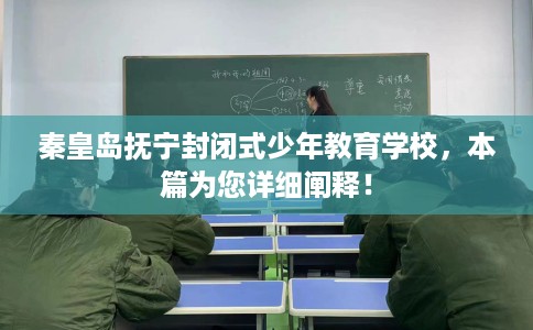 秦皇岛抚宁封闭式少年教育学校，本篇为您详细阐释！