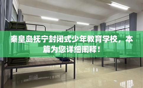 秦皇岛抚宁封闭式少年教育学校，本篇为您详细阐释！