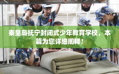 秦皇岛抚宁封闭式少年教育学校，本篇为您详细阐释！