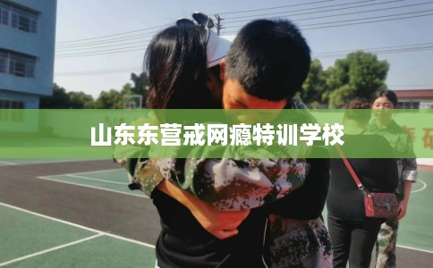 山东东营戒网瘾特训学校