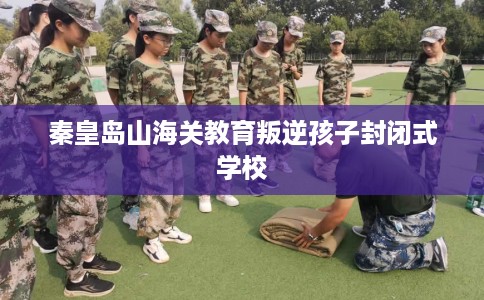 秦皇岛山海关教育叛逆孩子封闭式学校