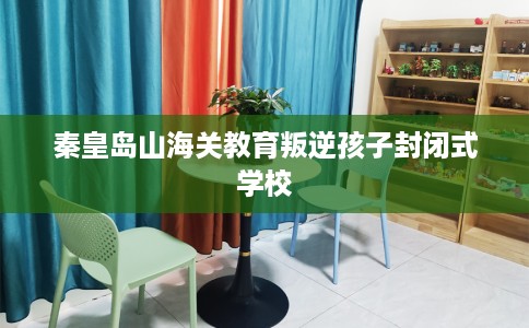 秦皇岛山海关教育叛逆孩子封闭式学校