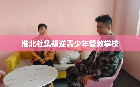 淮北杜集叛逆青少年管教学校