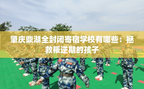 肇庆鼎湖全封闭寄宿学校有哪些：拯救叛逆期的孩子