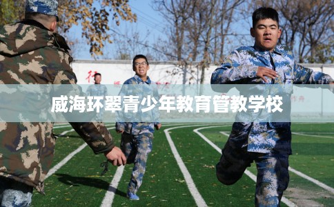 威海环翠青少年教育管教学校