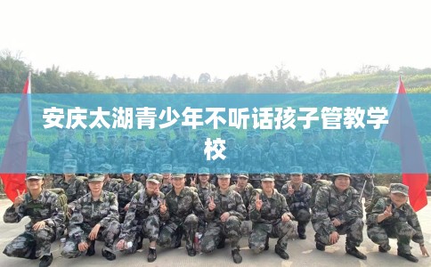 安庆太湖青少年不听话孩子管教学校