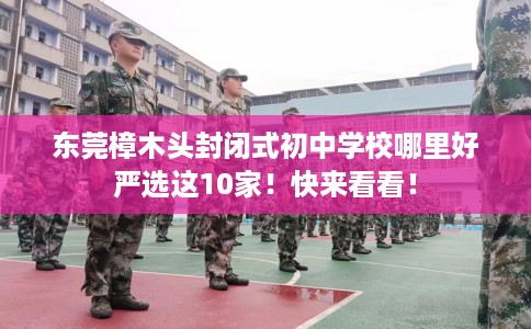 东莞樟木头封闭式初中学校哪里好严选这10家！快来看看！