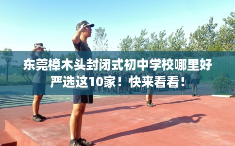 东莞樟木头封闭式初中学校哪里好严选这10家！快来看看！