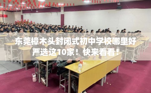 东莞樟木头封闭式初中学校哪里好严选这10家！快来看看！