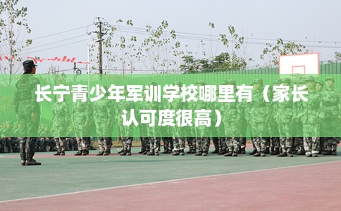 长宁青少年军训学校哪里有（家长认可度很高）