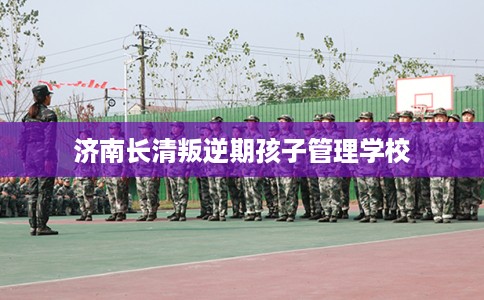 济南长清叛逆期孩子管理学校